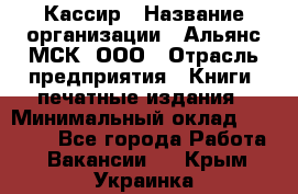 Кассир › Название организации ­ Альянс-МСК, ООО › Отрасль предприятия ­ Книги, печатные издания › Минимальный оклад ­ 26 000 - Все города Работа » Вакансии   . Крым,Украинка